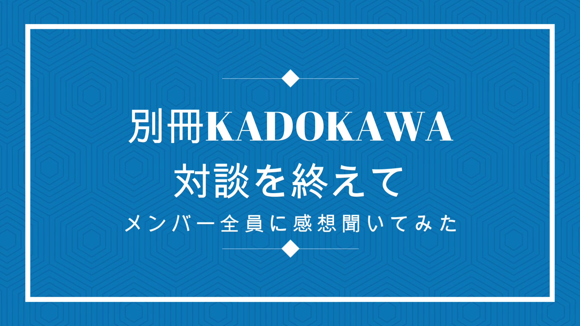 別カド対談を終えて。メンバーに感想聞いてみた。