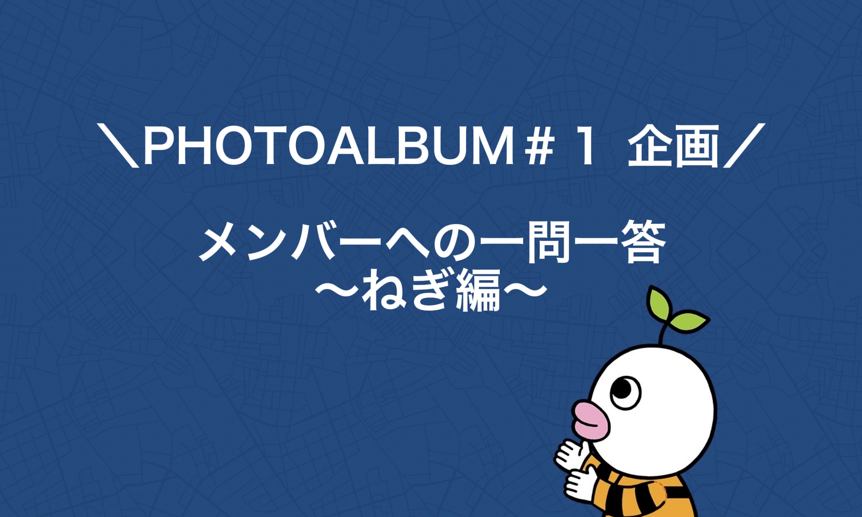 ＼PHOTOALBUM ♯1 企画／ メンバーへの一問一答 〜ねぎ編〜
