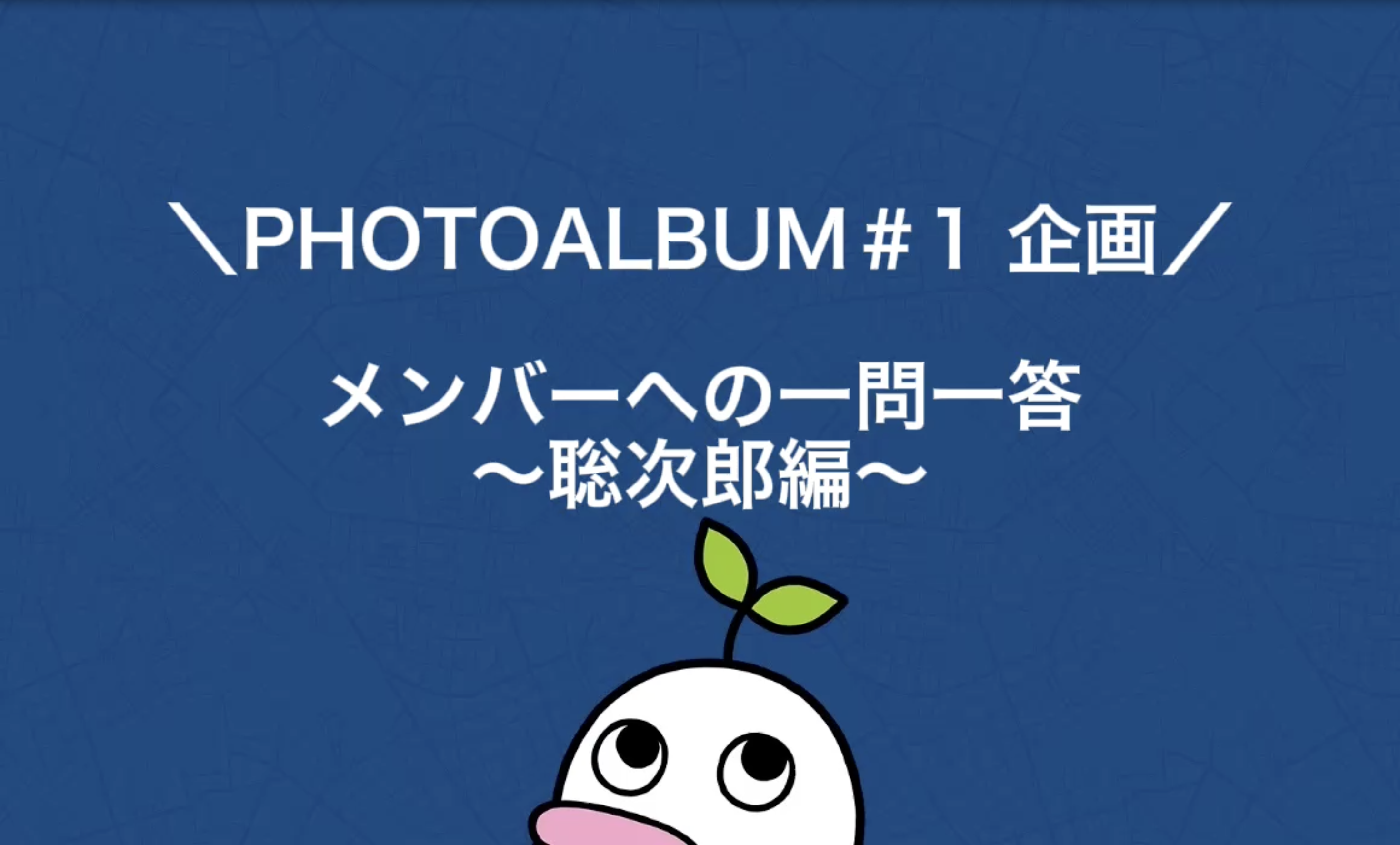 ＼PHOTOALBUM ♯1 企画／ メンバーへの一問一答 〜聡次郎編〜